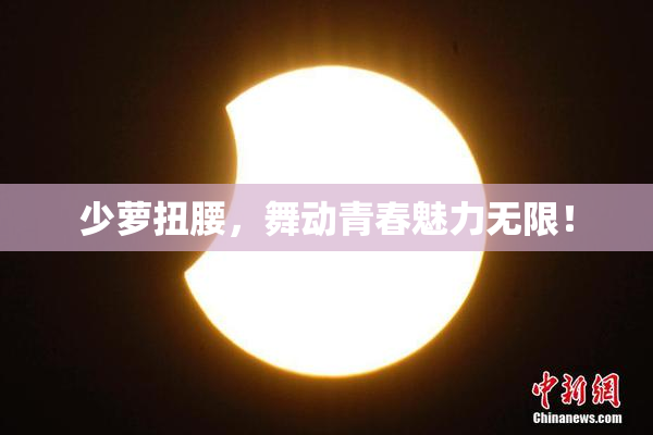 少萝扭腰，舞动青春魅力无限！