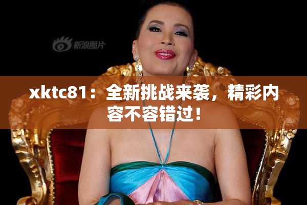 xktc81：全新挑战来袭，精彩内容不容错过！