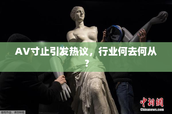 AV寸止引发热议，行业何去何从？