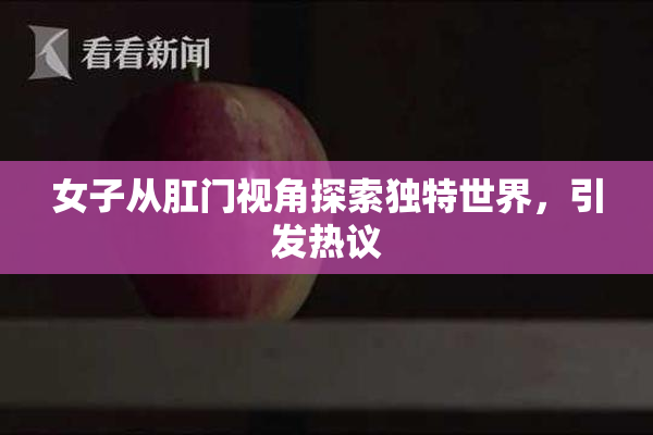 女子从肛门视角探索独特世界，引发热议