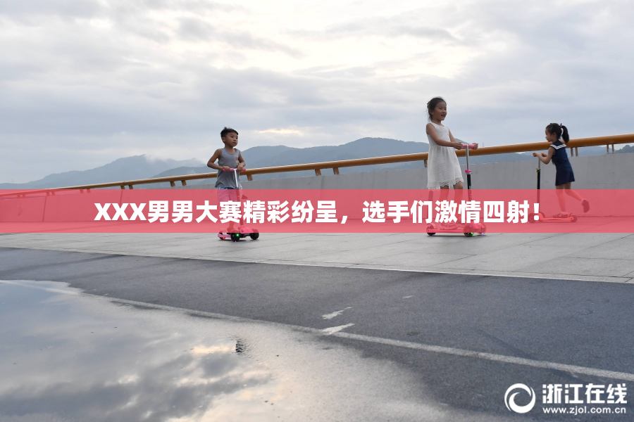 XXX男男大赛精彩纷呈，选手们激情四射！