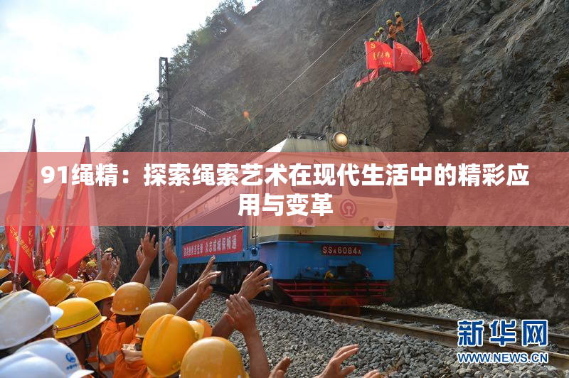 91绳精：探索绳索艺术在现代生活中的精彩应用与变革