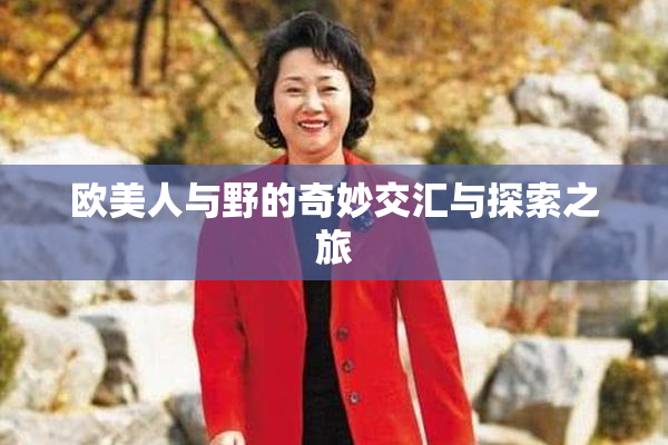 欧美人与野的奇妙交汇与探索之旅