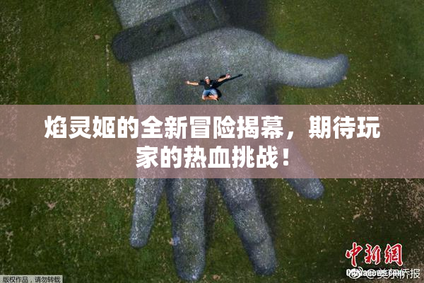 焰灵姬的全新冒险揭幕，期待玩家的热血挑战！