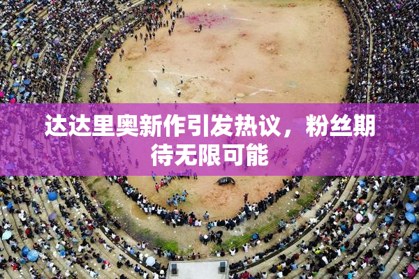 达达里奥新作引发热议，粉丝期待无限可能