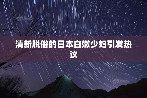 清新脱俗的日本白嫩少妇引发热议