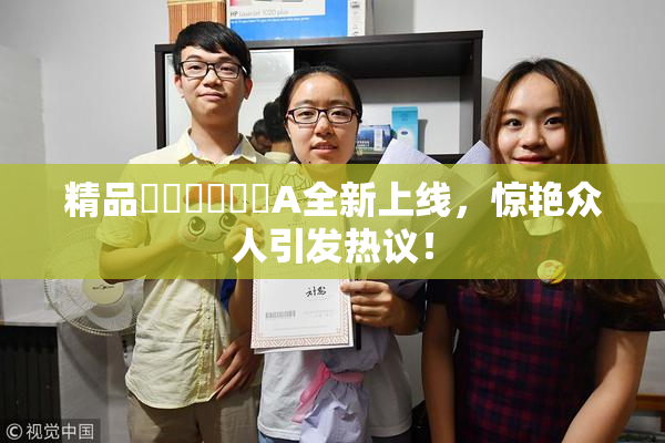 精品❌‌❌‌❌‌A全新上线，惊艳众人引发热议！