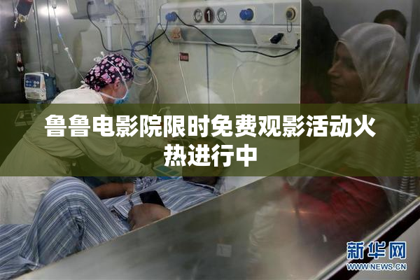鲁鲁电影院限时免费观影活动火热进行中