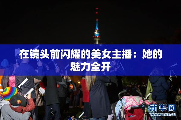 在镜头前闪耀的美女主播：她的魅力全开