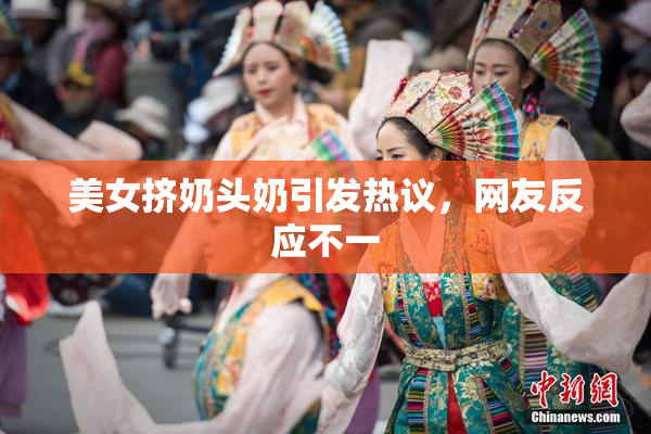 美女挤奶头奶引发热议，网友反应不一