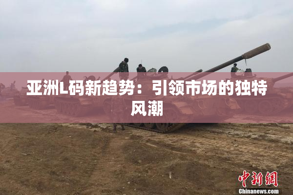 亚洲L码新趋势：引领市场的独特风潮