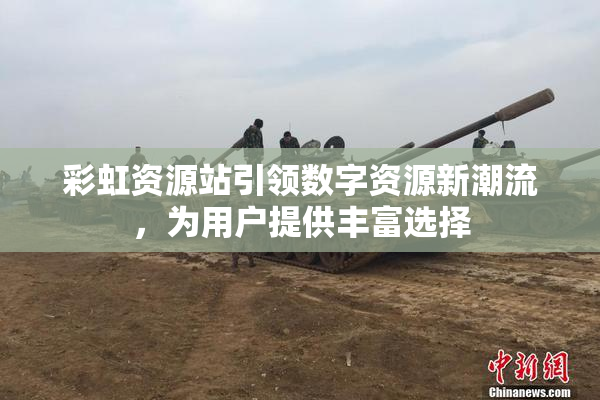彩虹资源站引领数字资源新潮流，为用户提供丰富选择