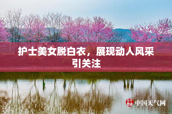 护士美女脱白衣，展现动人风采引关注