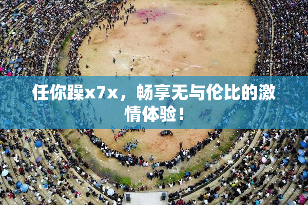 任你躁x7x，畅享无与伦比的激情体验！
