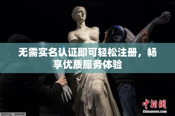无需实名认证即可轻松注册，畅享优质服务体验