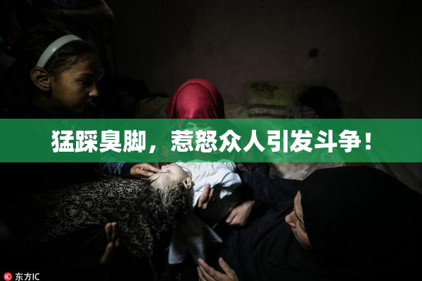 猛踩臭脚，惹怒众人引发斗争！