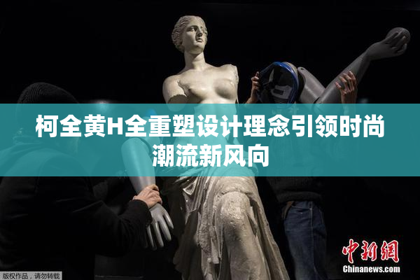 柯全黄H全重塑设计理念引领时尚潮流新风向