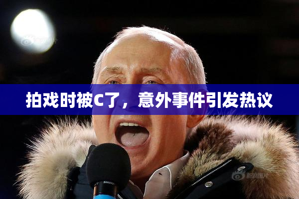 拍戏时被C了，意外事件引发热议