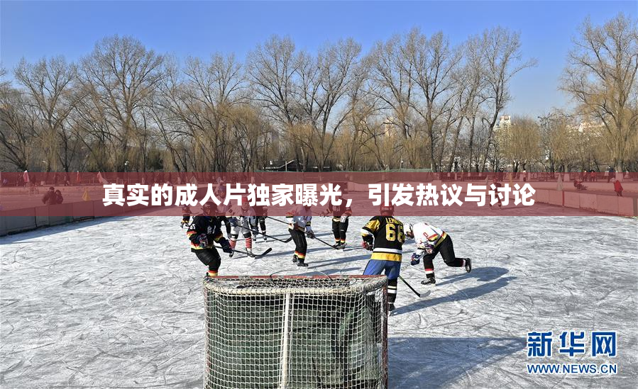 真实的成人片独家曝光，引发热议与讨论
