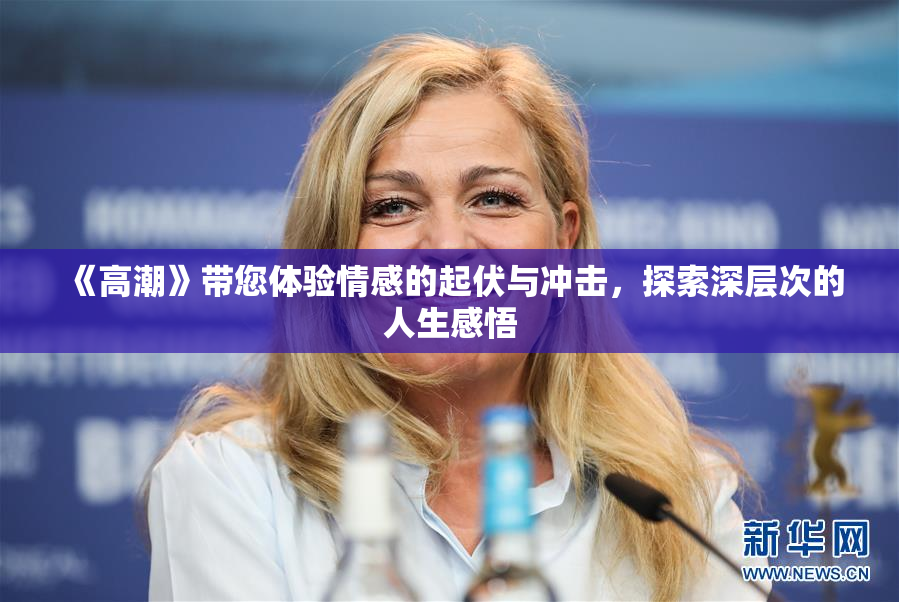 《高潮》带您体验情感的起伏与冲击，探索深层次的人生感悟