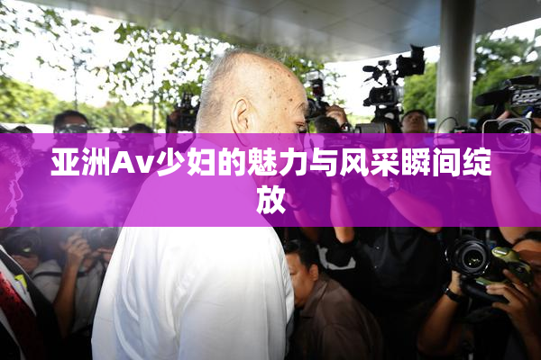 亚洲Av少妇的魅力与风采瞬间绽放