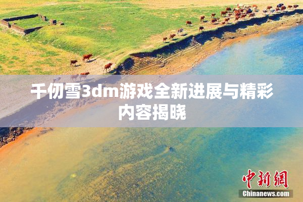 千仞雪3dm游戏全新进展与精彩内容揭晓