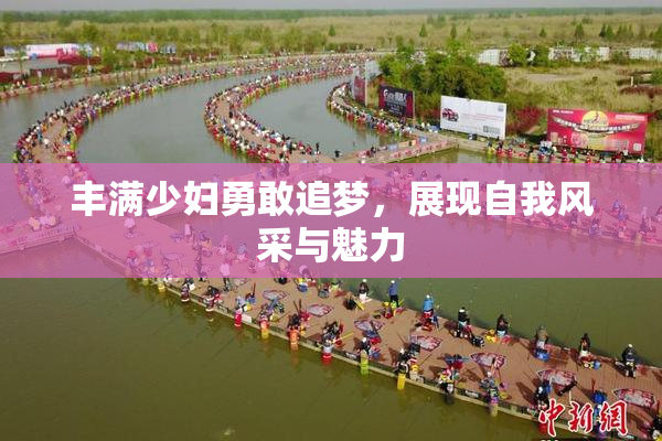 丰满少妇勇敢追梦，展现自我风采与魅力