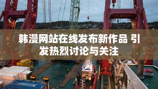 韩漫网站在线发布新作品 引发热烈讨论与关注