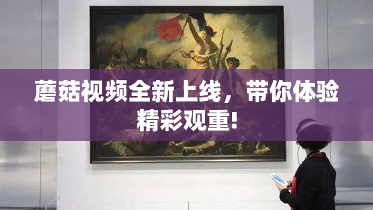 蘑菇视频全新上线，带你体验精彩观重!