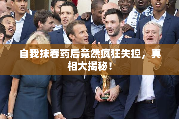 自我抹春药后竟然疯狂失控，真相大揭秘！
