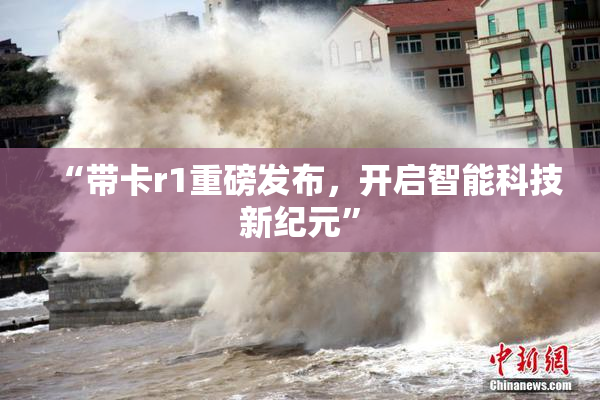 “带卡r1重磅发布，开启智能科技新纪元”