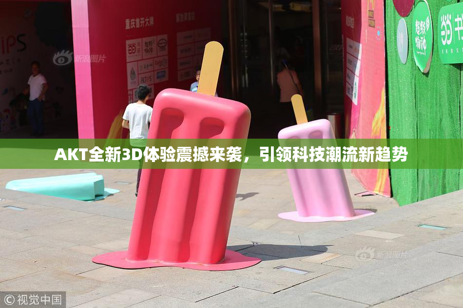 AKT全新3D体验震撼来袭，引领科技潮流新趋势