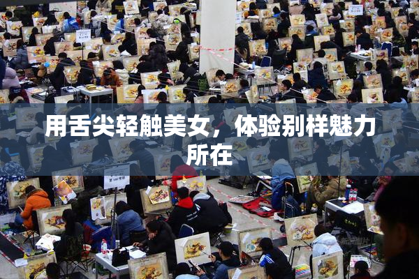 用舌尖轻触美女，体验别样魅力所在