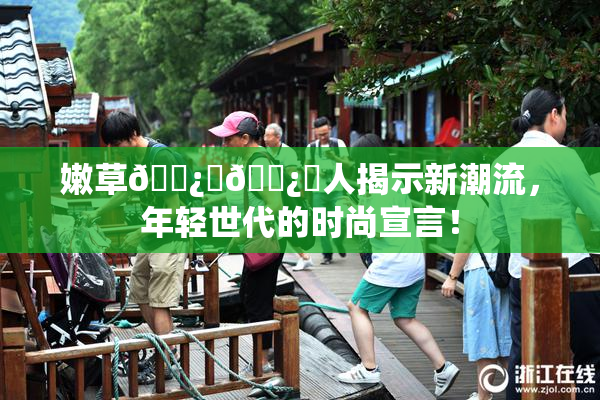 嫩草🌿‌🌿‌人揭示新潮流，年轻世代的时尚宣言！