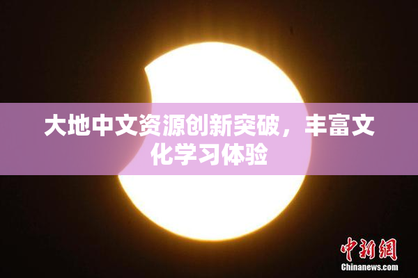 大地中文资源创新突破，丰富文化学习体验