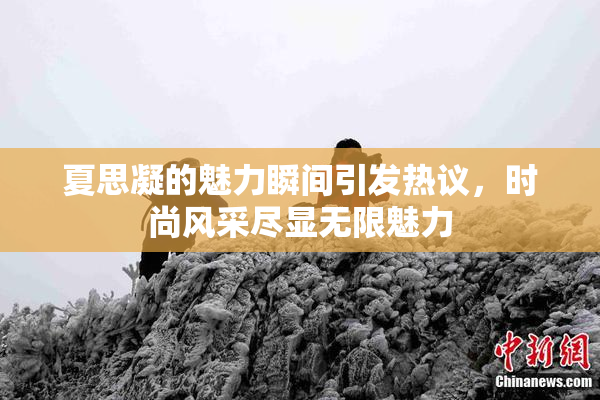 夏思凝的魅力瞬间引发热议，时尚风采尽显无限魅力