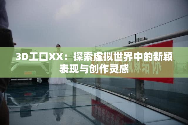 3D工口XX：探索虚拟世界中的新颖表现与创作灵感