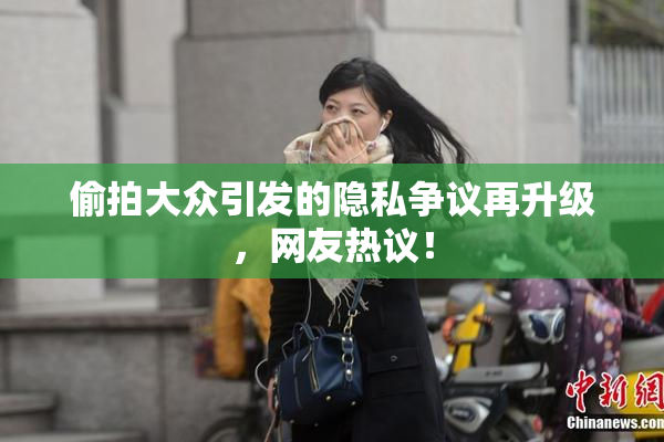 偷拍大众引发的隐私争议再升级，网友热议！