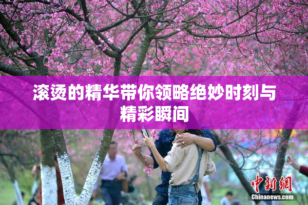 滚烫的精华带你领略绝妙时刻与精彩瞬间