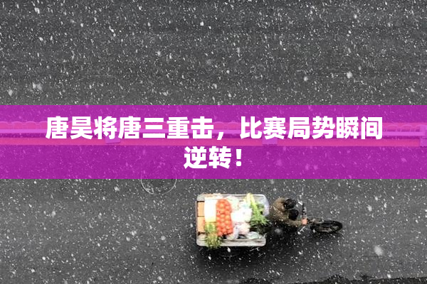 唐昊将唐三重击，比赛局势瞬间逆转！