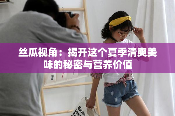 丝瓜视角：揭开这个夏季清爽美味的秘密与营养价值