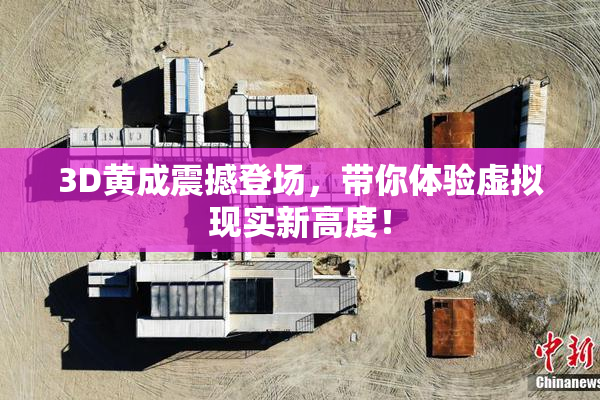 3D黄成震撼登场，带你体验虚拟现实新高度！