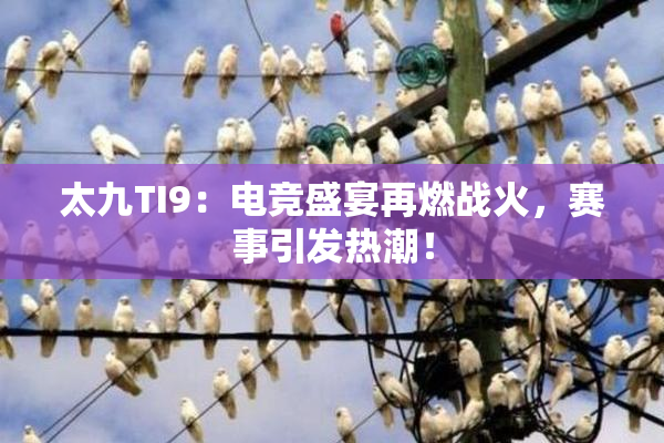 太九TI9：电竞盛宴再燃战火，赛事引发热潮！