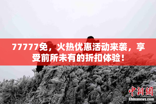 77777免，火热优惠活动来袭，享受前所未有的折扣体验！