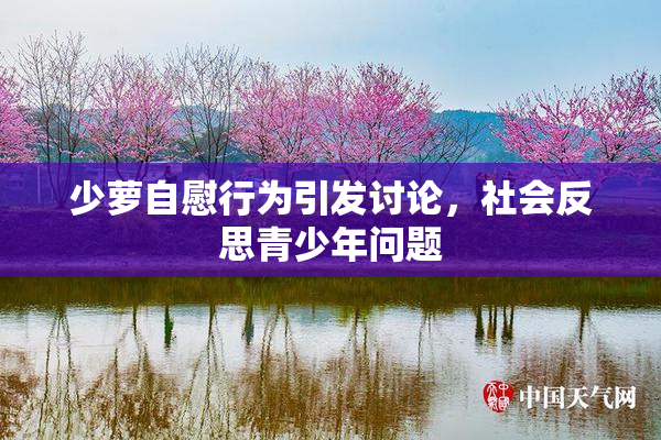 少萝自慰行为引发讨论，社会反思青少年问题