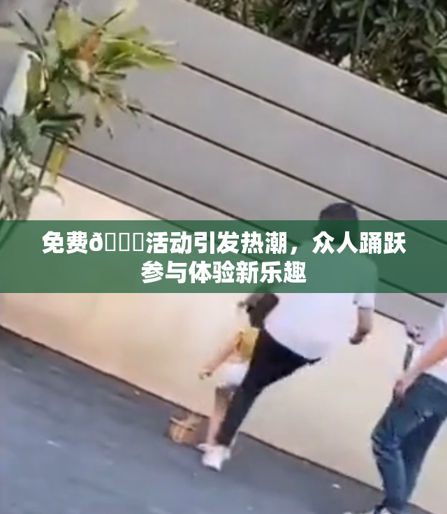 免费🔞活动引发热潮，众人踊跃参与体验新乐趣