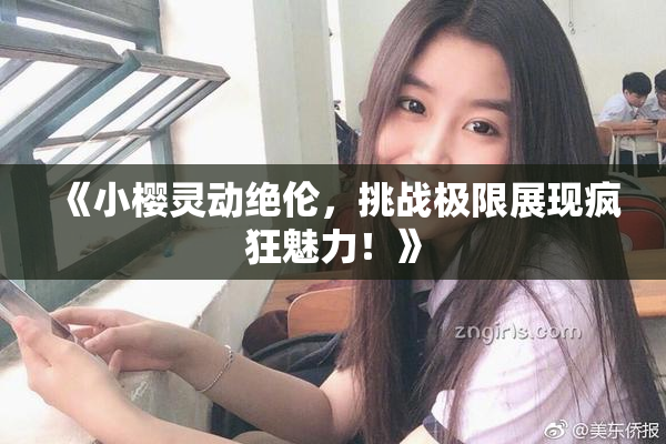 《小樱灵动绝伦，挑战极限展现疯狂魅力！》