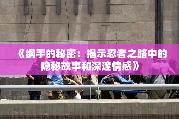 《纲手的秘密：揭示忍者之路中的隐秘故事和深邃情感》