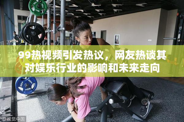 99热视频引发热议，网友热谈其对娱乐行业的影响和未来走向