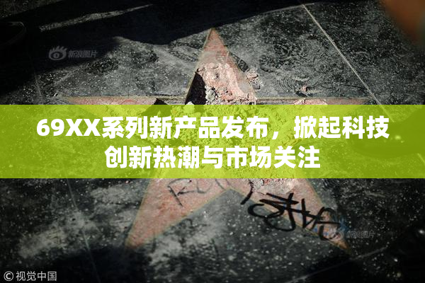 69XX系列新产品发布，掀起科技创新热潮与市场关注